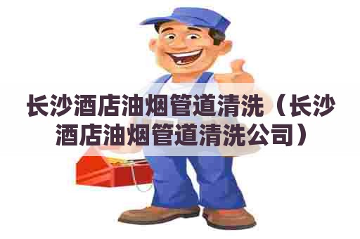 长沙酒店油烟管道清洗（长沙酒店油烟管道清洗公司）