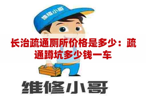 长治疏通厕所价格是多少：疏通蹲坑多少钱一车