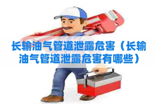 长输油气管道泄露危害（长输油气管道泄露危害有哪些）