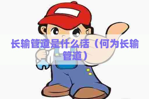 长输管道是什么活（何为长输管道）