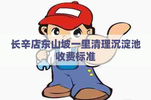 长辛店东山坡一里清理沉淀池收费标准