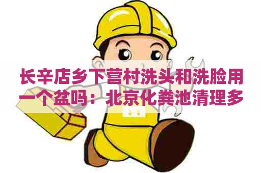 长辛店乡下营村洗头和洗脸用一个盆吗：北京化粪池清理多少钱一车