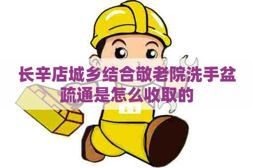 长辛店城乡结合敬老院洗手盆疏通是怎么收取的