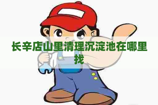 长辛店山里清理沉淀池在哪里找 长辛店山里清理沉淀池在哪里找