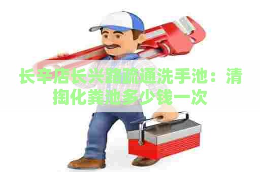 长辛店长兴路疏通洗手池：清掏化粪池多少钱一次