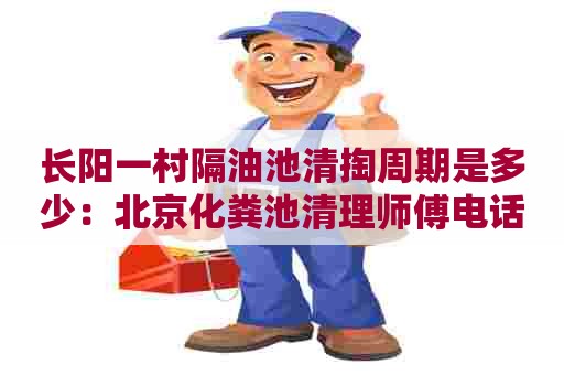 长阳一村隔油池清掏周期是多少：北京化粪池清理师傅电话