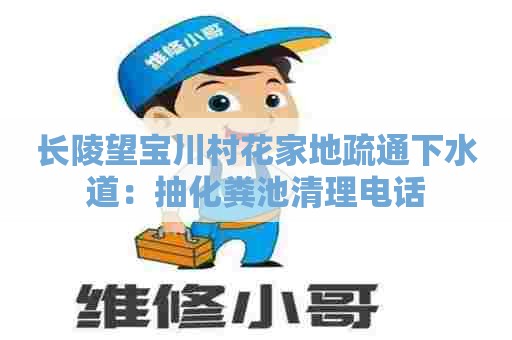 长陵望宝川村花家地疏通下水道：抽化粪池清理电话