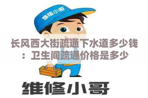 长风西大街疏通下水道多少钱：卫生间疏通价格是多少