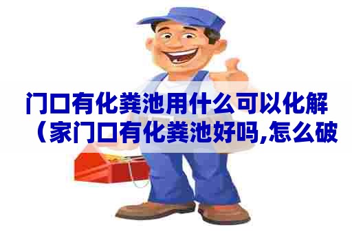 门口有化粪池用什么可以化解（家门口有化粪池好吗,怎么破解）