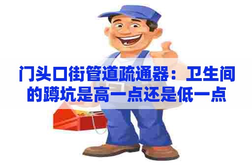 门头口街管道疏通器:卫生间的蹲坑是高一点还是低一点 门头口街管道疏通器:卫生间的蹲坑是高一点还是低一点