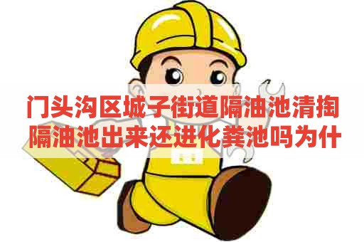 门头沟区城子街道隔油池清掏 隔油池出来还进化粪池吗为什么