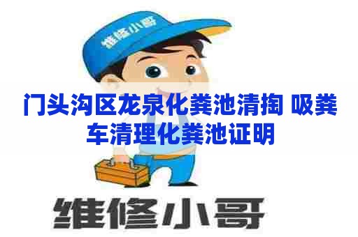 门头沟区龙泉化粪池清掏 吸粪车清理化粪池证明