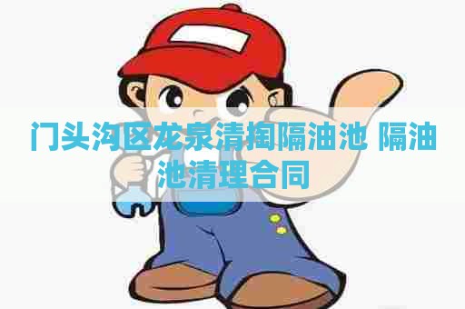 门头沟区龙泉清掏隔油池 隔油池清理合同