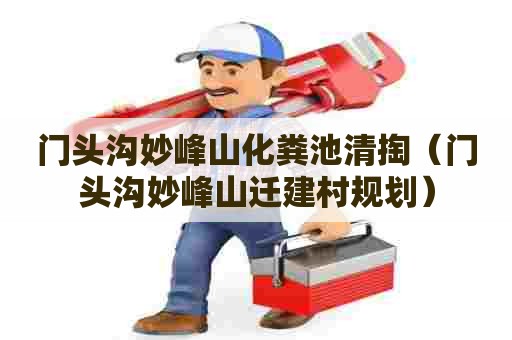 门头沟妙峰山化粪池清掏(门头沟妙峰山迁建村规划) 门头沟妙峰山化粪池清掏(门头沟妙峰山迁建村规划)