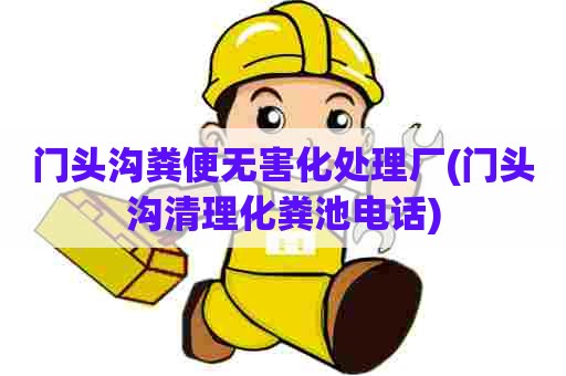 门头沟粪便无害化处理厂(门头沟清理化粪池电话) 门头沟粪便无害化处理厂(门头沟清理化粪池电话)