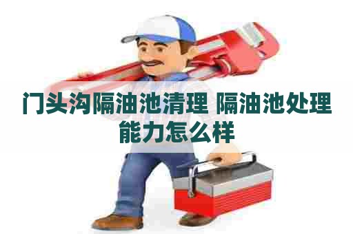 门头沟隔油池清理 隔油池处理能力怎么样