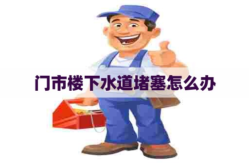 门市楼下水道堵塞怎么办