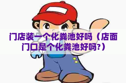 门店装一个化粪池好吗(店面门口是个化粪池好吗?) 门店装一个化粪池好吗(店面门口是个化粪池好吗?)