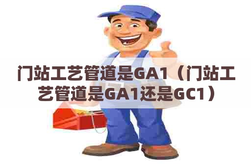 门站工艺管道是GA1（门站工艺管道是GA1还是GC1）