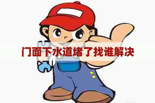 门面下水道堵了找谁解决