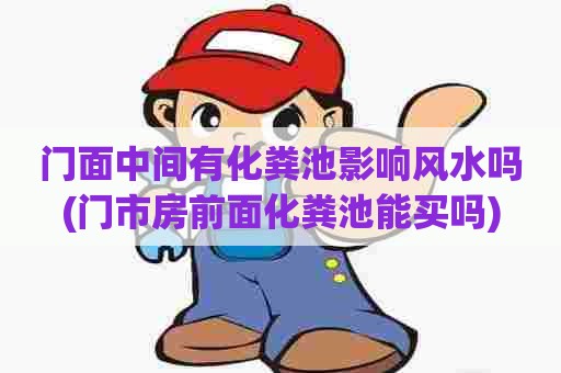 门面中间有化粪池影响风水吗(门市房前面化粪池能买吗)