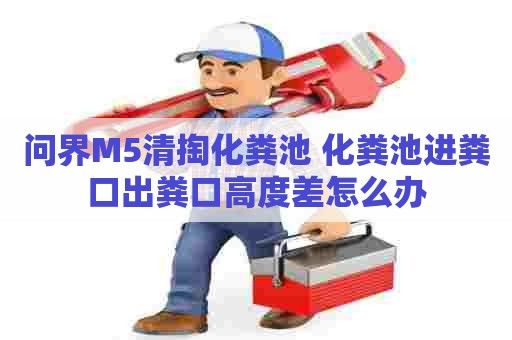 问界M5清掏化粪池 化粪池进粪口出粪口高度差怎么办