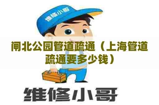 闸北公园管道疏通（上海管道疏通要多少钱）