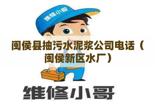 闽侯县抽污水泥浆公司电话（闽侯新区水厂）