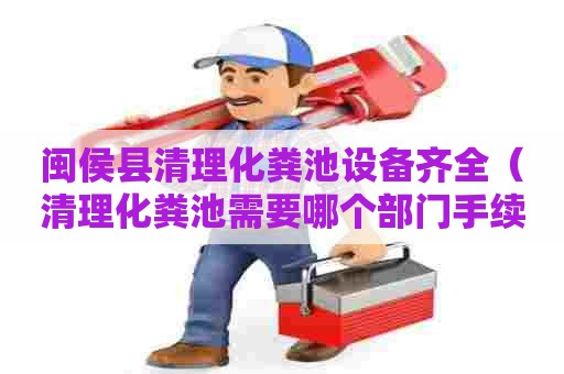 闽侯县清理化粪池设备齐全（清理化粪池需要哪个部门手续）