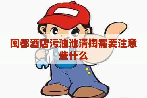 闽都酒店污油池清掏需要注意些什么
