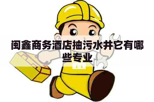 闽鑫商务酒店抽污水井它有哪些专业