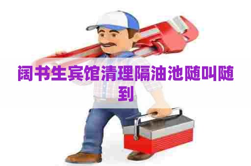 阔书生宾馆清理隔油池随叫随到