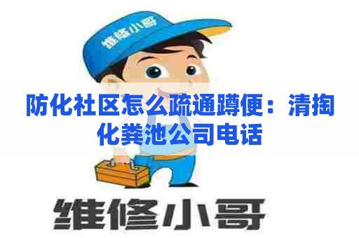 防化社区怎么疏通蹲便：清掏化粪池公司电话