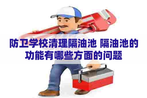 防卫学校清理隔油池 隔油池的功能有哪些方面的问题