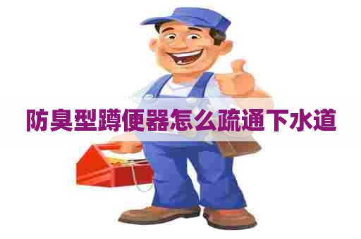 防臭型蹲便器怎么疏通下水道