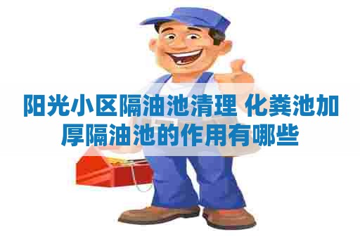 阳光小区隔油池清理 化粪池加厚隔油池的作用有哪些