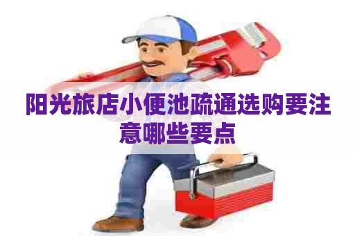 阳光旅店小便池疏通选购要注意哪些要点