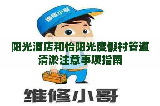 阳光酒店和怡阳光度假村管道清淤注意事项指南