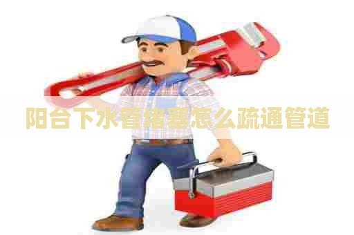 阳台下水管堵塞怎么疏通管道