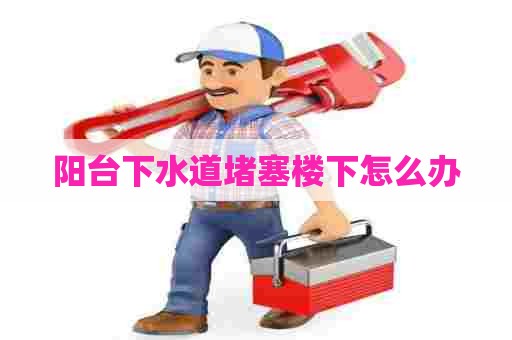 阳台下水道堵塞楼下怎么办