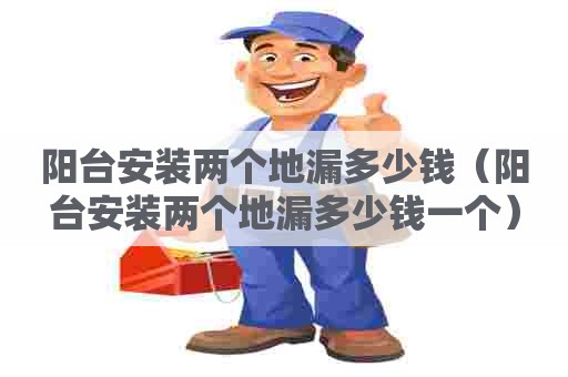 阳台安装两个地漏多少钱（阳台安装两个地漏多少钱一个）