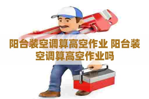 阳台装空调算高空作业 阳台装空调算高空作业吗