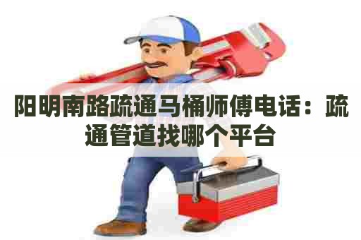 阳明南路疏通马桶师傅电话:疏通管道找哪个平台 阳明南路疏通马桶师傅电话:疏通管道找哪个平台