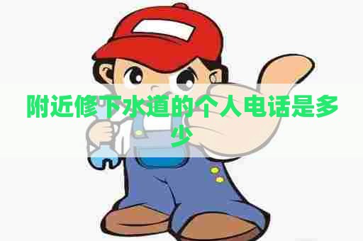 附近修下水道的个人电话是多少 附近修下水道的个人电话是多少