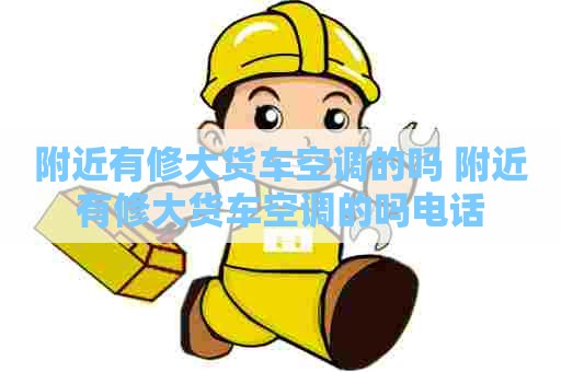 附近有修大货车空调的吗 附近有修大货车空调的吗电话