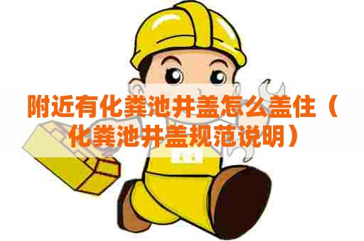 附近有化粪池井盖怎么盖住（化粪池井盖规范说明）