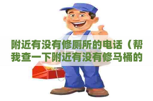 附近有没有修厕所的电话(帮我查一下附近有没有修马桶的) 附近有没有修厕所的电话(帮我查一下附近有没有修马桶的)