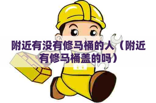 附近有没有修马桶的人（附近有修马桶盖的吗）