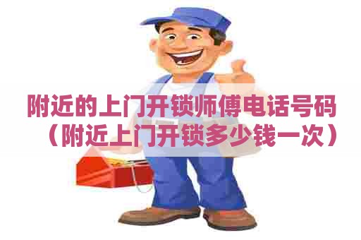 附近的上门开锁师傅电话号码（附近上门开锁多少钱一次）