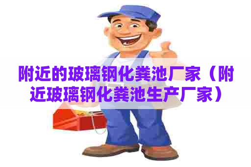 附近的玻璃钢化粪池厂家（附近玻璃钢化粪池生产厂家）